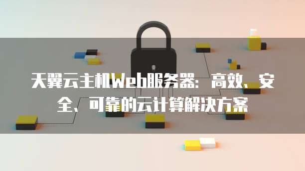 天翼云主机Web服务器：高效、安全、可靠的云计算解决方案