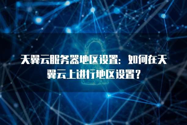 天翼云服务器地区设置：如何在天翼云上进行地区设置？