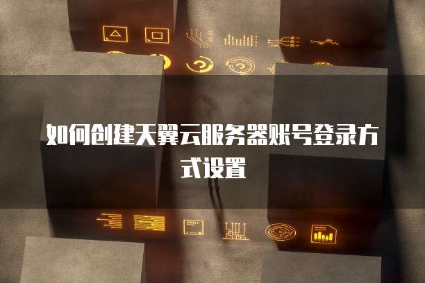 如何创建天翼云服务器账号登录方式设置