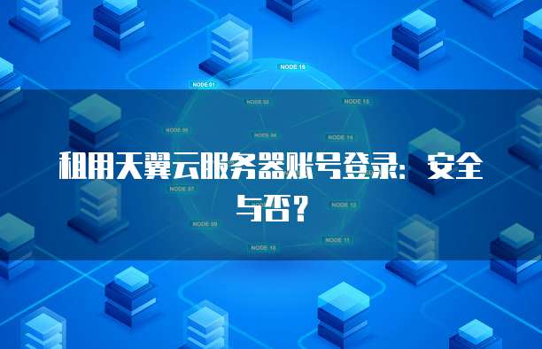 租用天翼云服务器账号登录：安全与否？