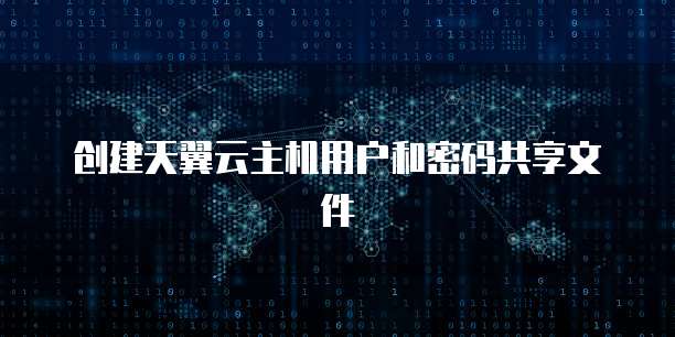 创建天翼云主机用户和密码共享文件