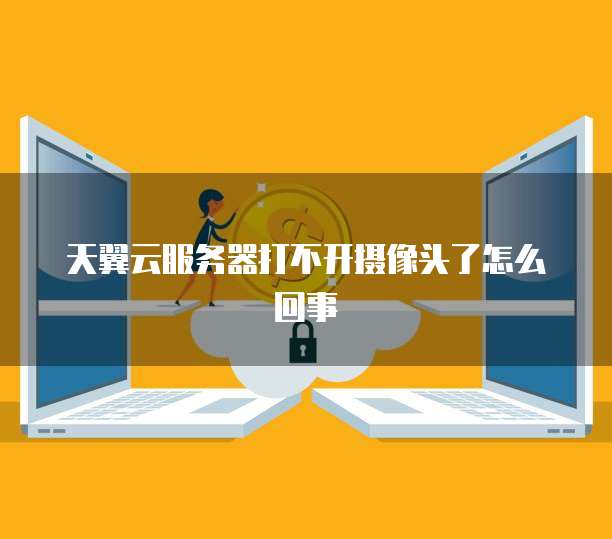 天翼云服务器打不开摄像头了怎么回事
