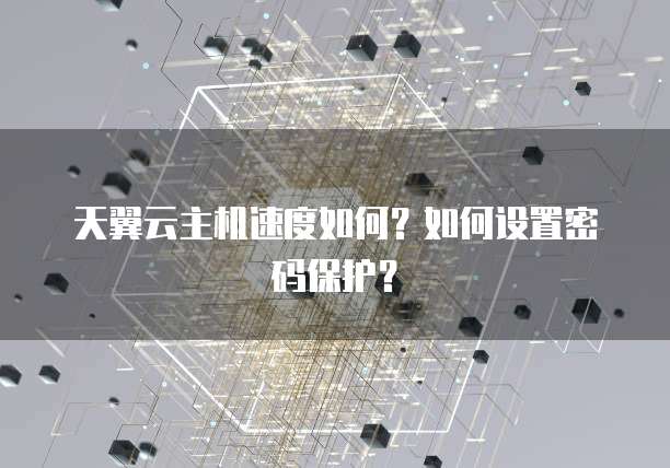 天翼云主机速度如何？如何设置密码保护？