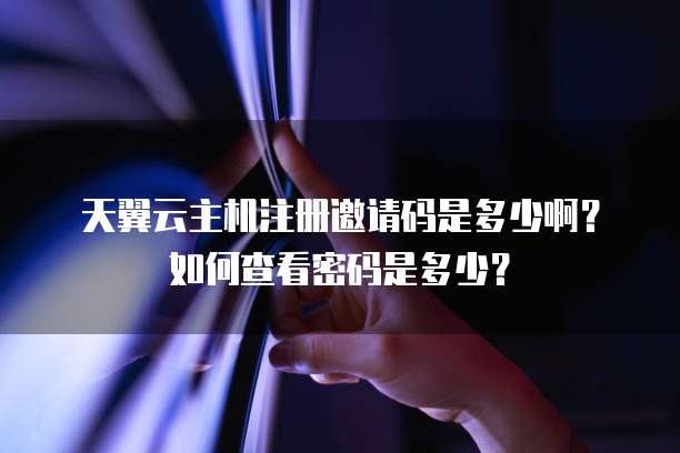 天翼云主机注册邀请码是多少啊？如何查看密码是多少？