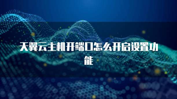 天翼云主机开端口怎么开启设置功能
