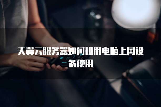 天翼云服务器如何租用电脑上网设备使用
