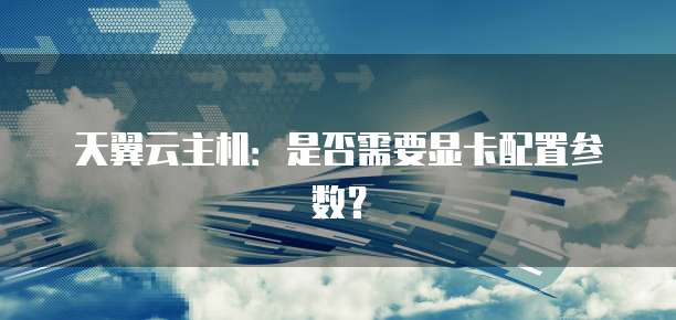 天翼云主机：是否需要显卡配置参数？