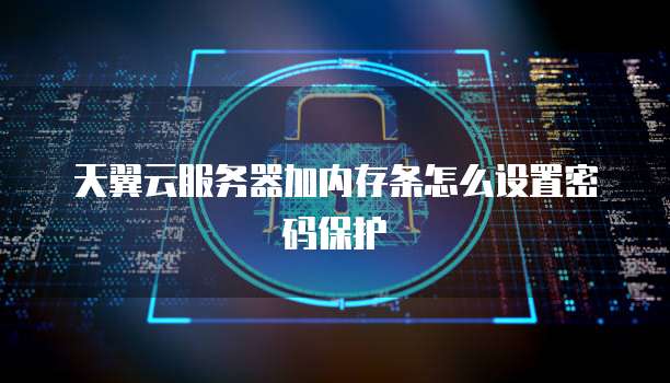 天翼云服务器加内存条怎么设置密码保护