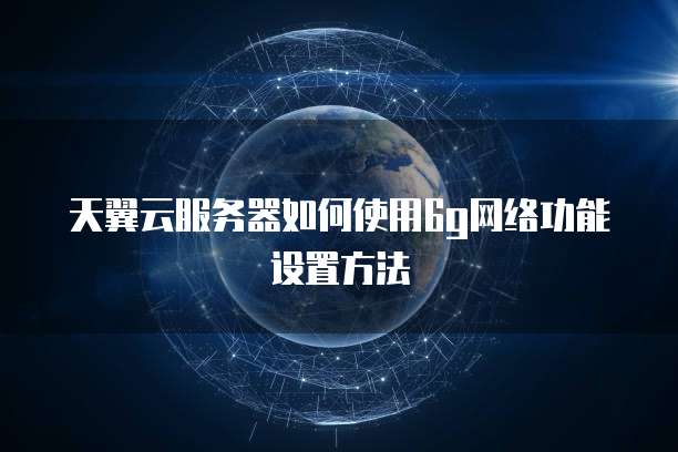 天翼云服务器如何使用6g网络功能设置方法