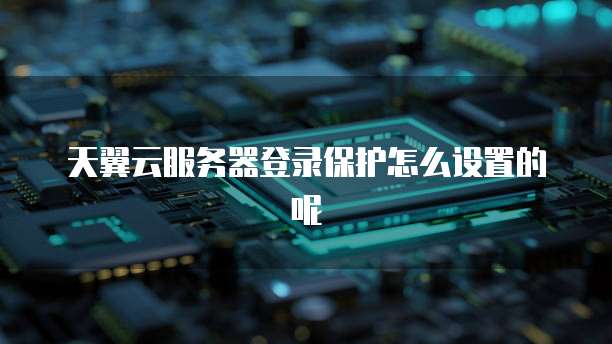 天翼云服务器登录保护怎么设置的呢