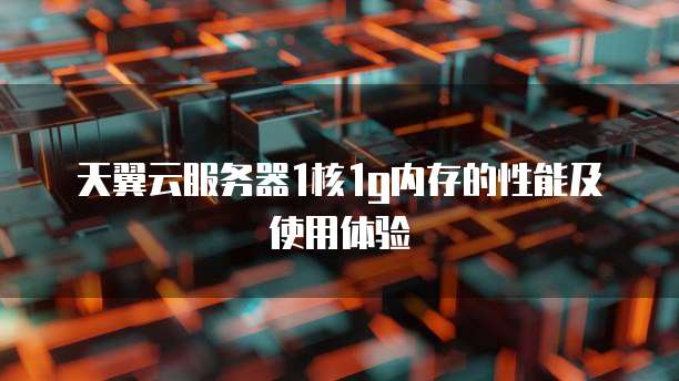 天翼云服务器1核1g内存的性能及使用体验