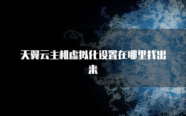 天翼云主机虚拟化设置在哪里找出来