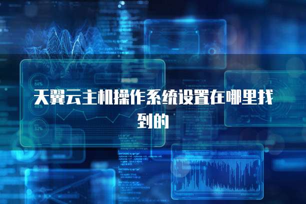 天翼云主机操作系统设置在哪里找到的