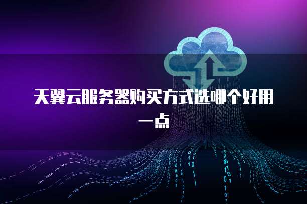 天翼云服务器购买方式选哪个好用一点