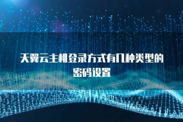 天翼云主机登录方式有几种类型的密码设置
