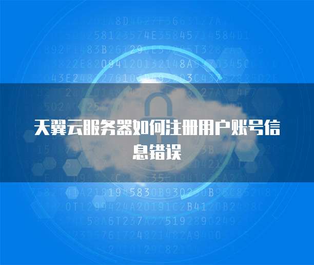 天翼云服务器如何注册用户账号信息错误