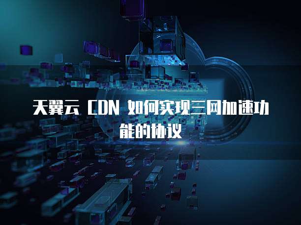 天翼云 CDN 如何实现三网加速功能的协议