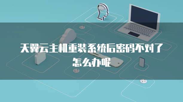天翼云主机重装系统后密码不对了怎么办呢