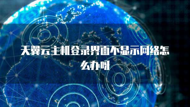 天翼云主机登录界面不显示网络怎么办呀