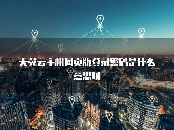 天翼云主机网页版登录密码是什么意思呀