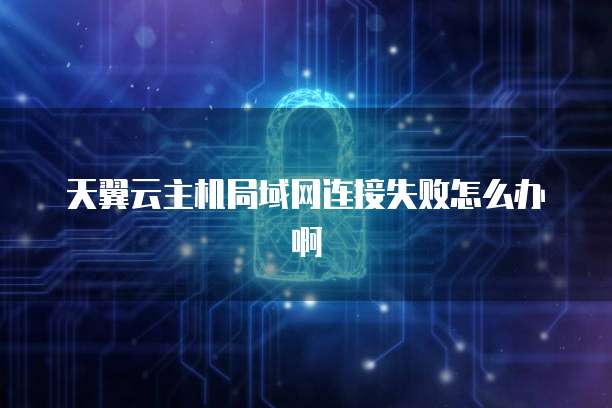 天翼云主机局域网连接失败怎么办啊