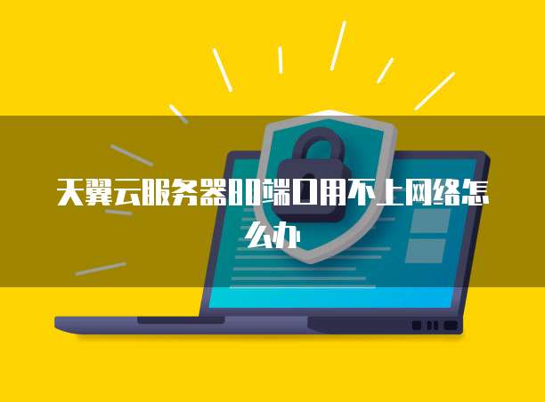 天翼云服务器80端口用不上网络怎么办