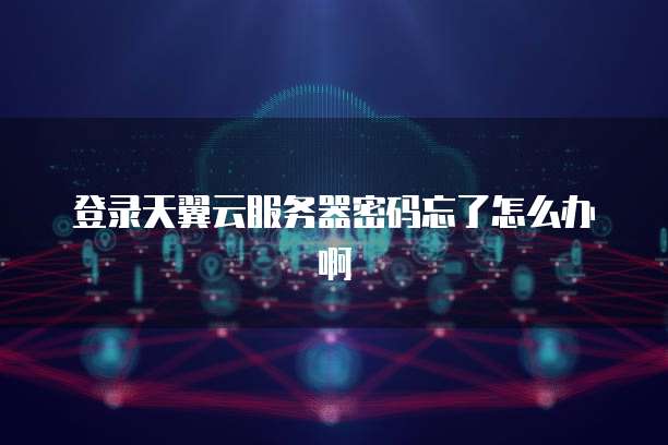 登录天翼云服务器密码忘了怎么办啊