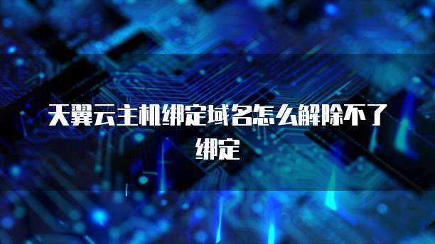 天翼云主机绑定域名怎么解除不了绑定