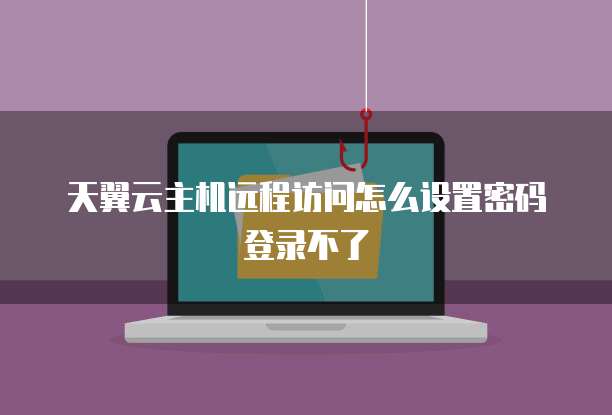 天翼云主机远程访问怎么设置密码登录不了
