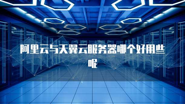 阿里云与天翼云服务器哪个好用些呢