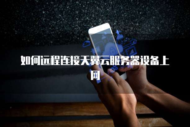 如何远程连接天翼云服务器设备上网
