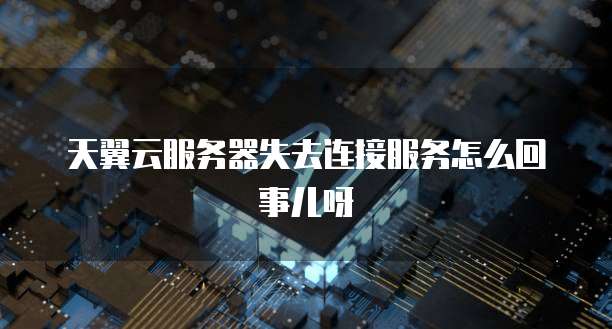 天翼云服务器失去连接服务怎么回事儿呀