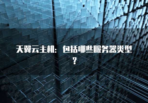 天翼云主机：包括哪些服务器类型？