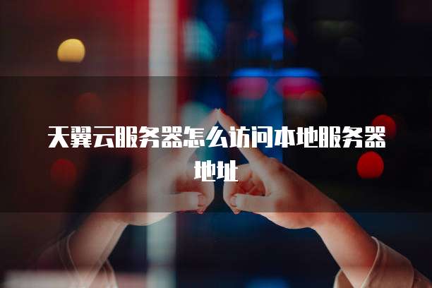 天翼云服务器怎么访问本地服务器地址
