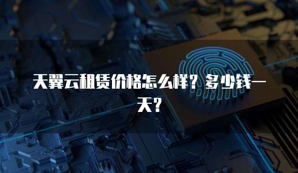 天翼云租赁价格怎么样？多少钱一天？