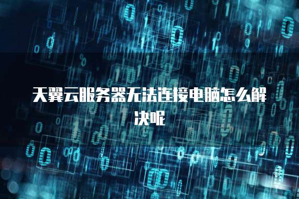 天翼云服务器无法连接电脑怎么解决呢