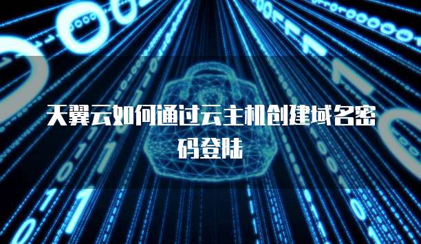 天翼云如何通过云主机创建域名密码登陆