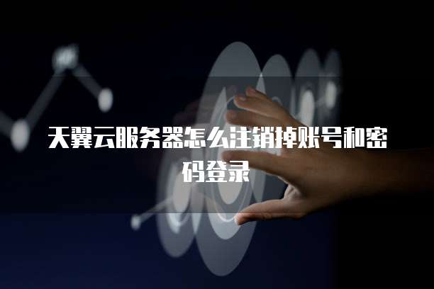 天翼云服务器怎么注销掉账号和密码登录
