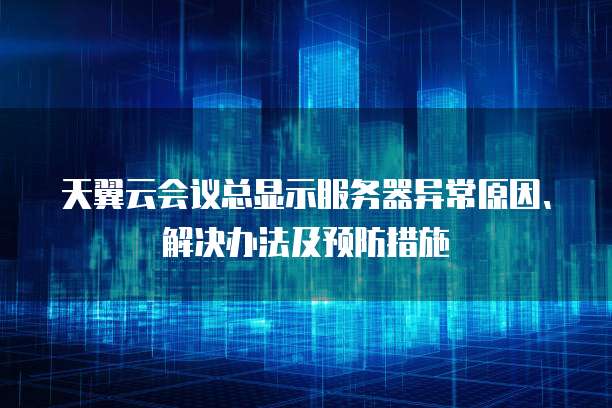 天翼云会议总显示服务器异常原因、解决办法及预防措施
