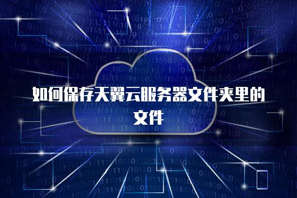 如何保存天翼云服务器文件夹里的文件