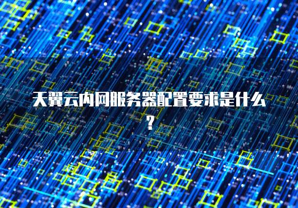 天翼云内网服务器配置要求是什么？