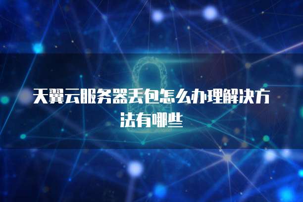天翼云服务器丢包怎么办理解决方法有哪些