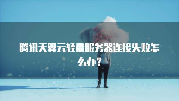 腾讯天翼云轻量服务器连接失败怎么办？