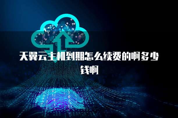 天翼云主机到期怎么续费的啊多少钱啊