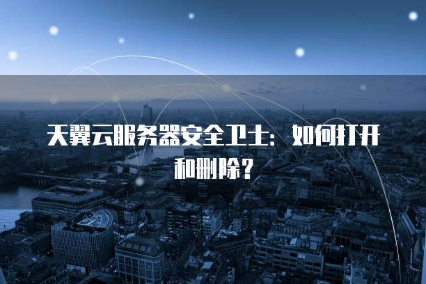 天翼云服务器安全卫士：如何打开和删除？