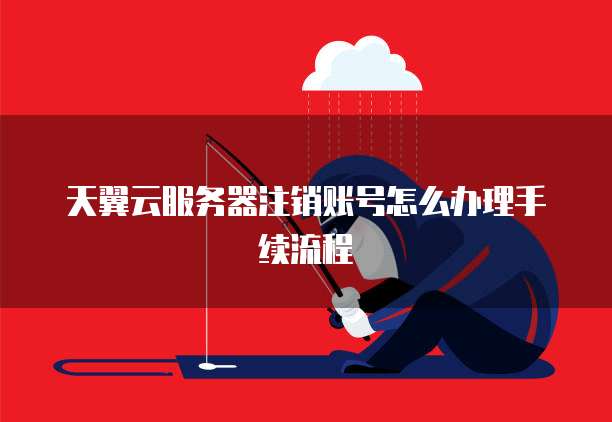 天翼云服务器注销账号怎么办理手续流程