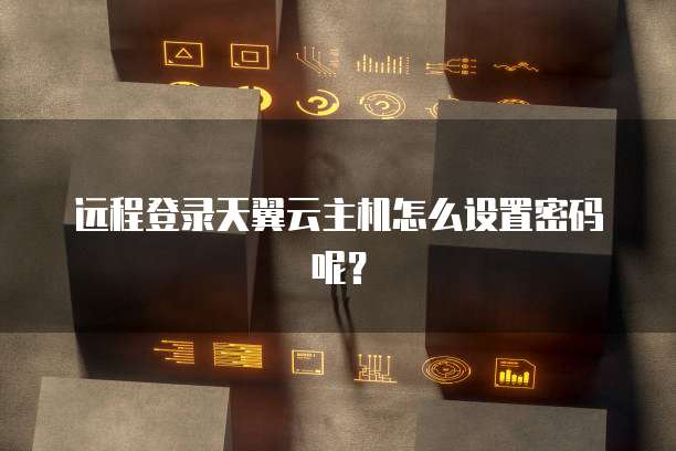远程登录天翼云主机怎么设置密码呢？