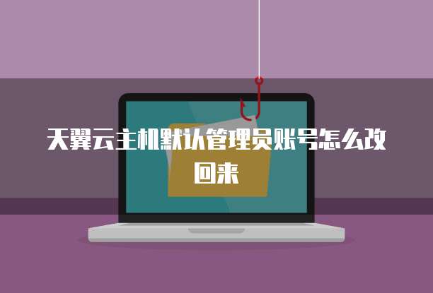 天翼云主机默认管理员账号怎么改回来