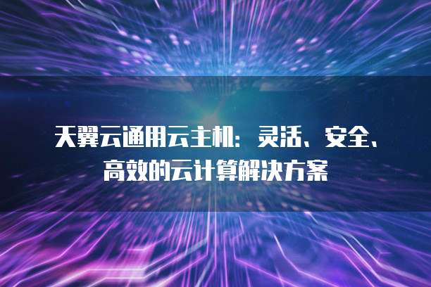 天翼云通用云主机：灵活、安全、高效的云计算解决方案