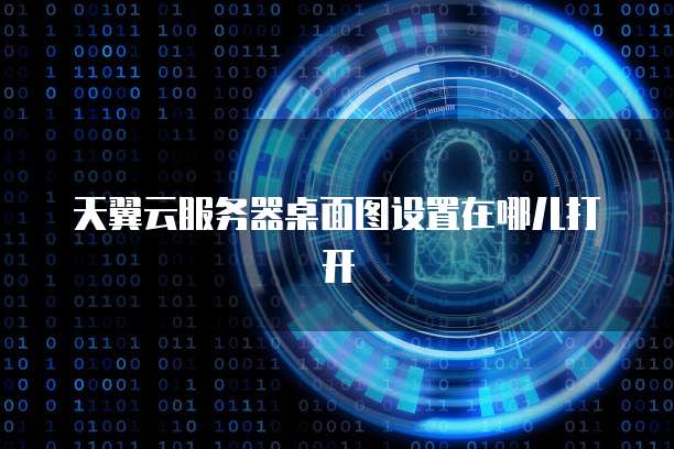天翼云服务器桌面图设置在哪儿打开